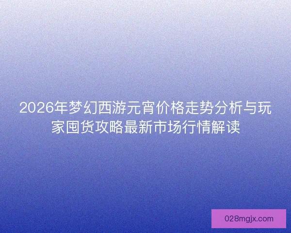 2026年梦幻西游元宵价格走势分析与玩家囤货攻略最新市场行情解读