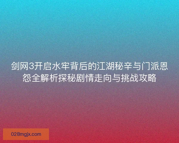 剑网3开启水牢背后的江湖秘辛与门派恩怨全解析探秘剧情走向与挑战攻略