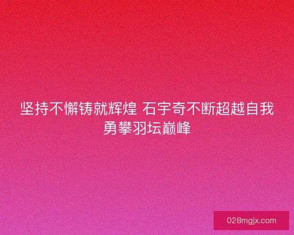 坚持不懈铸就辉煌 石宇奇不断超越自我勇攀羽坛巅峰