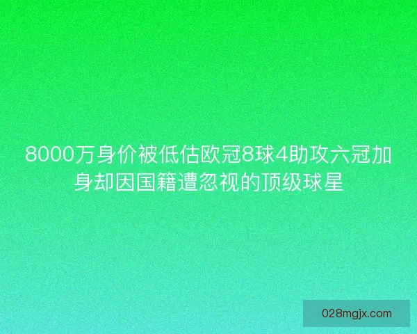 8000万身价被低估欧冠8球4助攻六冠加身却因国籍遭忽视的顶级球星