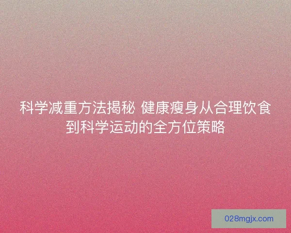 科学减重方法揭秘 健康瘦身从合理饮食到科学运动的全方位策略