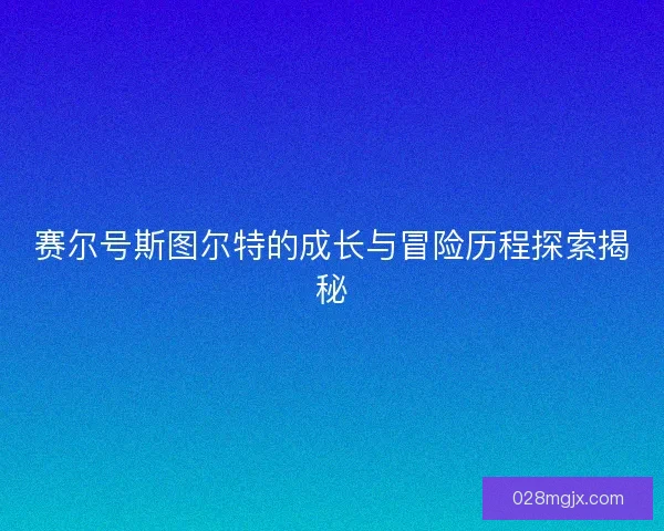 赛尔号斯图尔特的成长与冒险历程探索揭秘