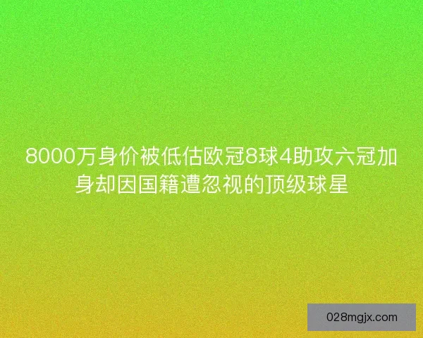 8000万身价被低估欧冠8球4助攻六冠加身却因国籍遭忽视的顶级球星