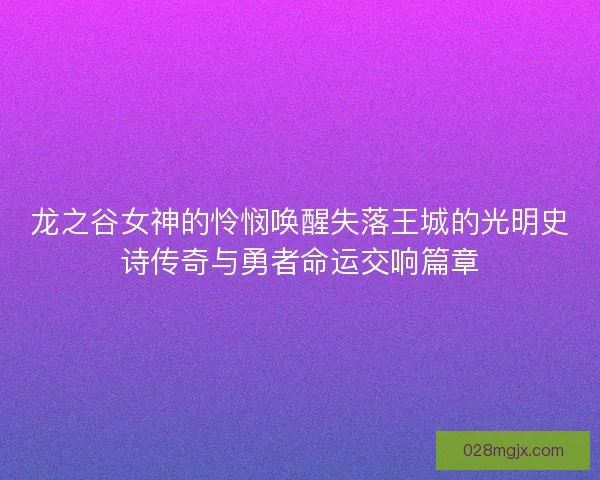 龙之谷女神的怜悯唤醒失落王城的光明史诗传奇与勇者命运交响篇章