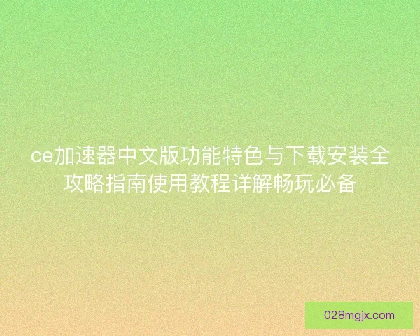 ce加速器中文版功能特色与下载安装全攻略指南使用教程详解畅玩必备