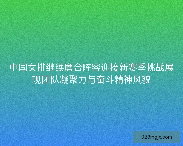 中国女排继续磨合阵容迎接新赛季挑战展现团队凝聚力与奋斗精神风貌