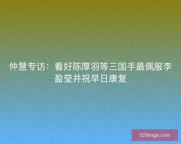 仲慧专访：看好陈厚羽等三国手最佩服李盈莹并祝早日康复